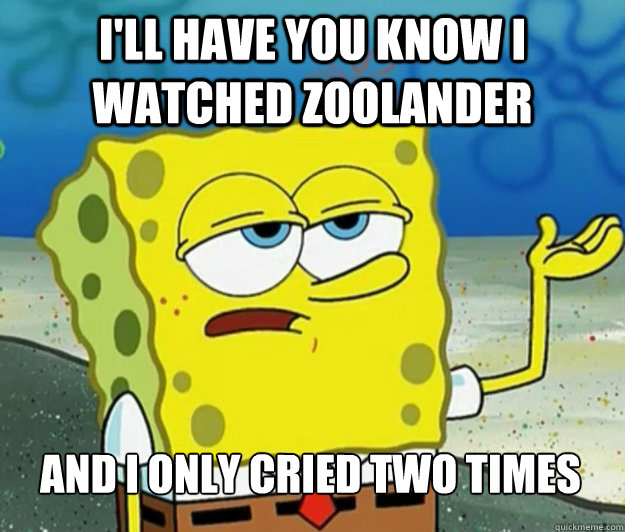 I'll have you know I watched Zoolander And I only cried two times  Tough Spongebob