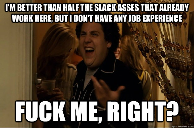 I'm better than half the slack asses that already work here, but I don't have any job experience Fuck Me, Right? - I'm better than half the slack asses that already work here, but I don't have any job experience Fuck Me, Right?  Fuck Me, Right