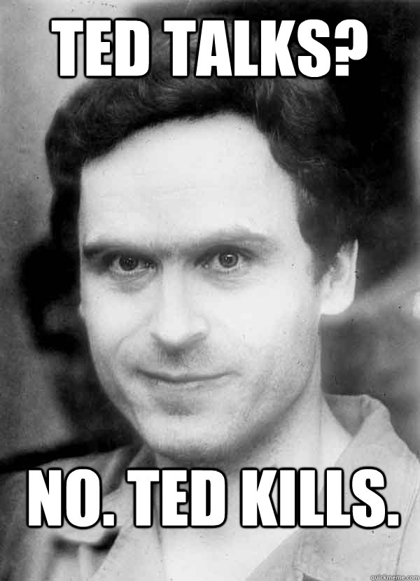 Ted Talks?  No. Ted Kills.  