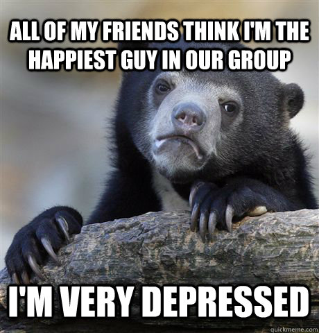 All of my friends think I'm the happiest guy in our group I'm very depressed  Confession Bear