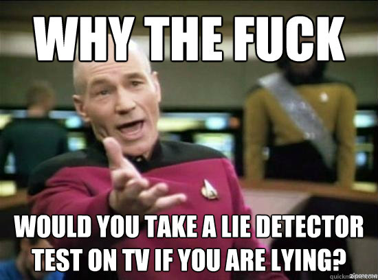 Why the fuck would you take a lie detector test on tv if you are lying?  Annoyed Picard HD