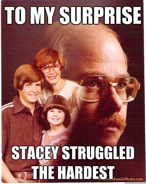 To my surprise stacey struggled the hardest  Vengeance Dad
