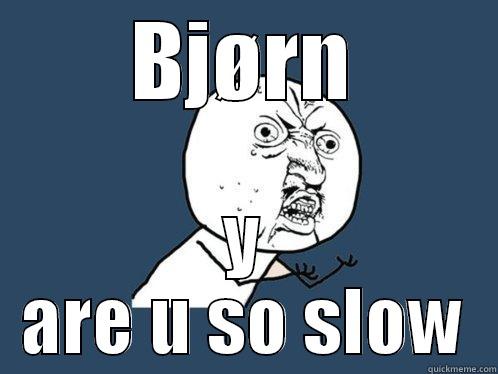 BJØRN Y ARE U SO SLOW Y U No
