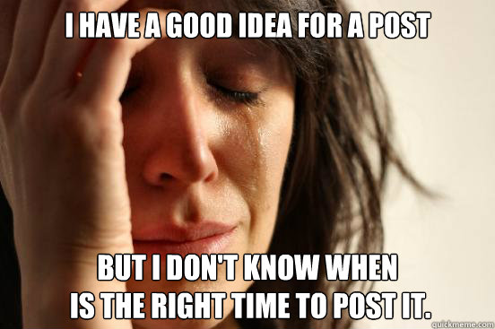 I have a good idea for a post but I don't know when
 is the right time to post it. - I have a good idea for a post but I don't know when
 is the right time to post it.  First World Problems