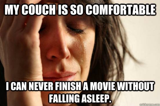 My couch is so comfortable I can never finish a movie without falling asleep.  First World Problems