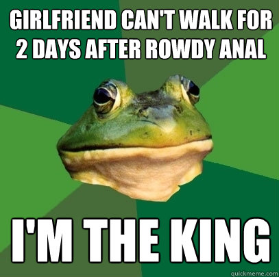 girlfriend can't walk for 2 days after rowdy anal i'm the king  Foul Bachelor Frog