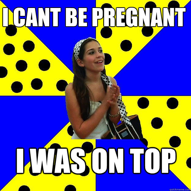 I cant be pregnant i was on top - I cant be pregnant i was on top  Sheltered Suburban Kid