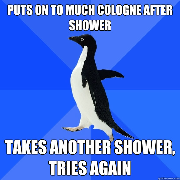 Puts on to much cologne after shower Takes another shower, tries again  Socially Awkward Penguin