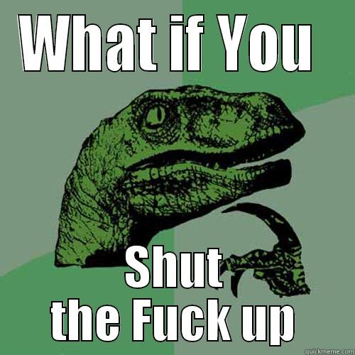 WHAT IF YOU  SHUT THE FUCK UP Philosoraptor