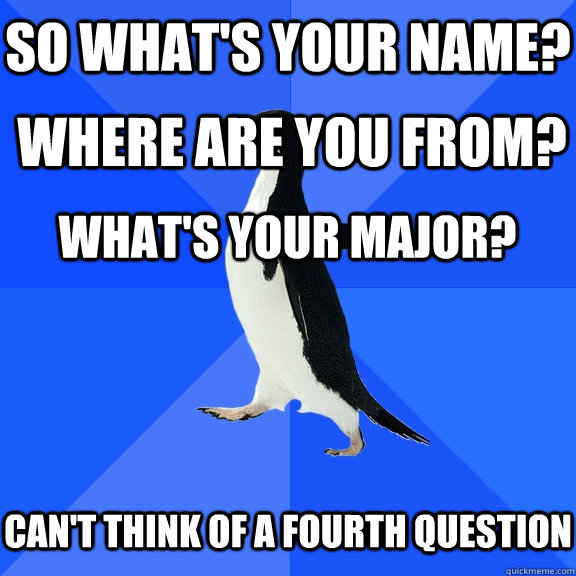 So what's your name? Where are you from? What's your major? Can't think of a fourth question  Socially Awkward Penguin
