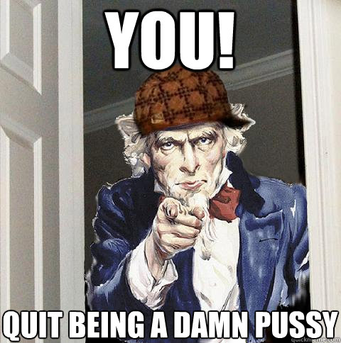 you! Quit being a damn pussy  Scumbag Uncle Sam