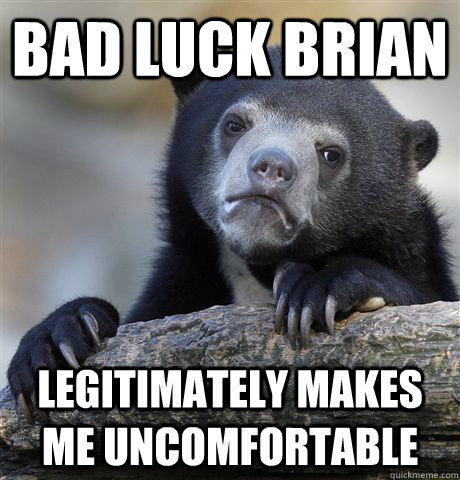 Bad LUck brian legitimately makes me uncomfortable  Confession Bear