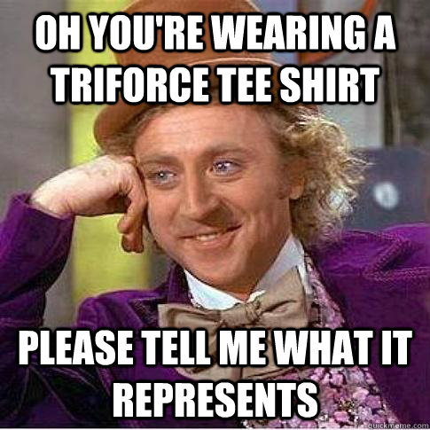 Oh You're wearing a triforce tee shirt  Please tell me what it represents  Condescending Willy Wonka