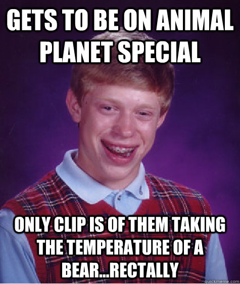 Gets to be on animal planet special only clip is of them taking the temperature of a bear...rectally  Bad Luck Brian