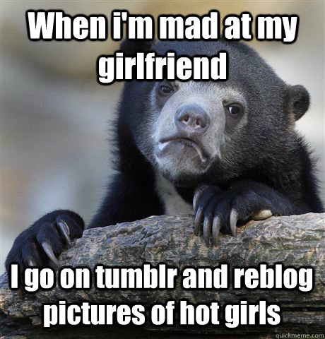 When i'm mad at my girlfriend I go on tumblr and reblog pictures of hot girls  - When i'm mad at my girlfriend I go on tumblr and reblog pictures of hot girls   Confession Bear