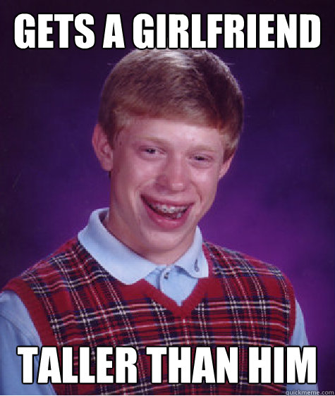 gets a girlfriend taller than him  Bad Luck Brian
