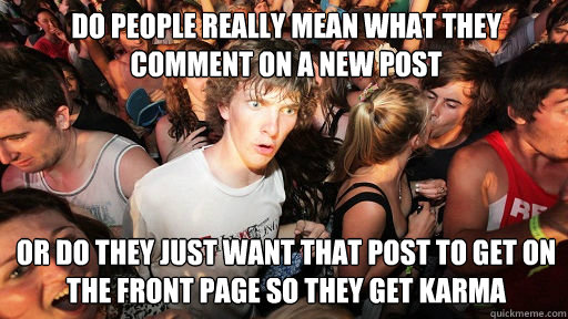 Do people really mean what they comment on a new post Or do they just want that post to get on the front page so they get karma  Sudden Clarity Clarence