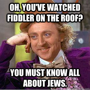 Oh, you've watched Fiddler on the Roof? You must know all about Jews. - Oh, you've watched Fiddler on the Roof? You must know all about Jews.  Psychotic Willy Wonka