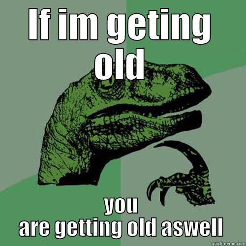 IF IM GETING OLD YOU ARE GETTING OLD ASWELL Philosoraptor
