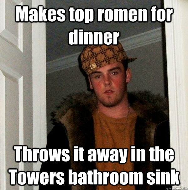 Makes top romen for dinner Throws it away in the Towers bathroom sink  Scumbag Steve