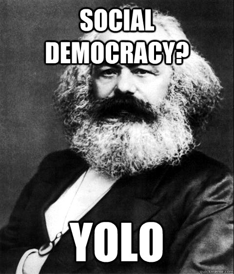 Social Democracy? YOLO - Social Democracy? YOLO  KARL MARX