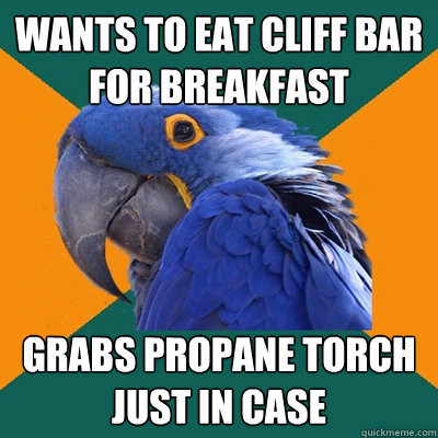 Wants to eat cliff bar for breakfast grabs propane torch just in case  Paranoid Parrot
