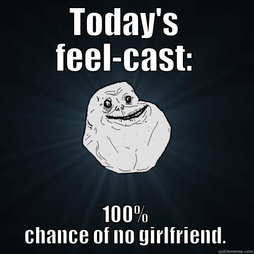 TODAY'S FEEL-CAST: 100% CHANCE OF NO GIRLFRIEND. Forever Alone