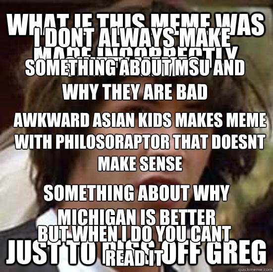what if this meme was made incorrectly just to piss off greg I dont always make shitty memes But when i do you cant read it something about MSU and why they are bad something about why michigan is better awkward asian kids makes meme with philosoraptor th  conspiracy keanu