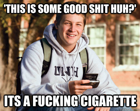 'this is some good shit huh?' its a fucking cigarette  College Freshman