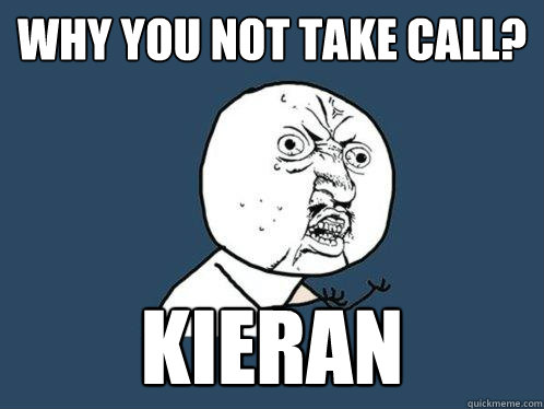 Why you not take call? KIERAN  Y U No