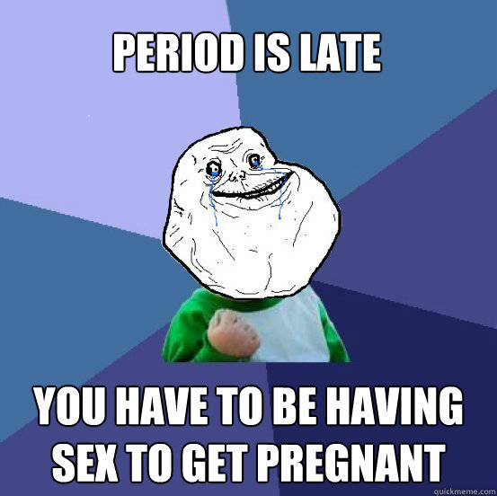 Period is Late You have to be having sex to get pregnant - Period is Late You have to be having sex to get pregnant  Forever Alone Success Kid