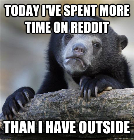 TODAY I'VE SPENT MORE TIME ON REDDIT THAN I HAVE OUTSIDE  Confession Bear