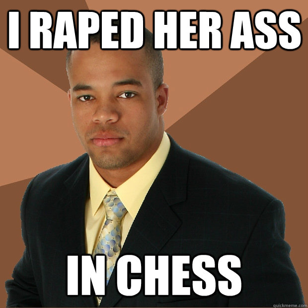 I raped her ass in chess  Successful Black Man