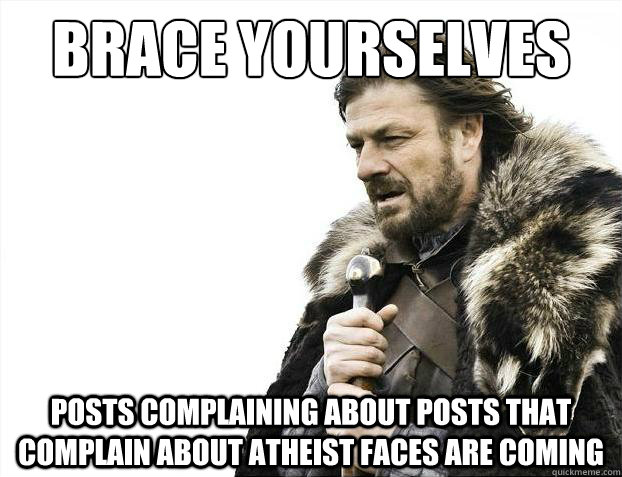 Brace yourselves posts complaining about posts that complain about atheist faces are coming  Brace Yourselves - Borimir