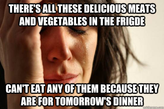 There's all these delicious meats and vegetables in the frigde Can't eat any of them because they are for tomorrow's dinner  First World Problems