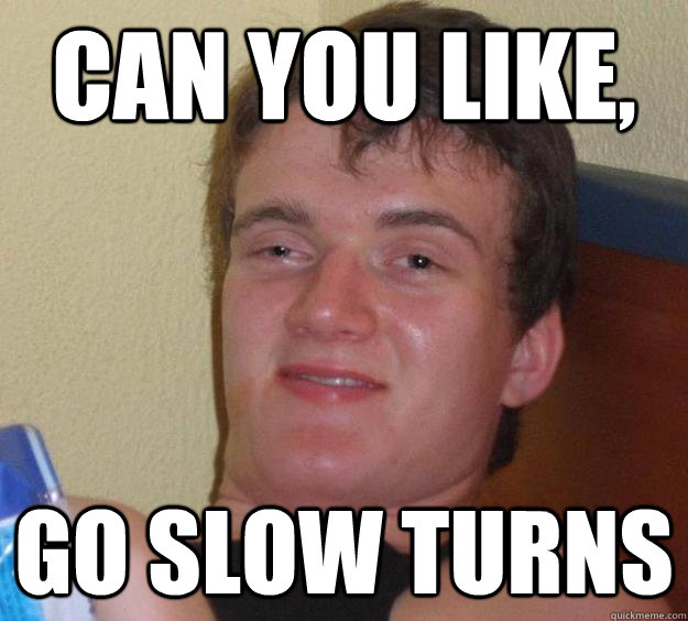 Can you like, go slow turns - Can you like, go slow turns  10 Guy