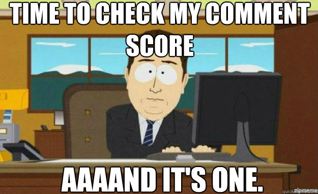 Time to check my comment score AAAAND IT'S one.  aaaand its gone