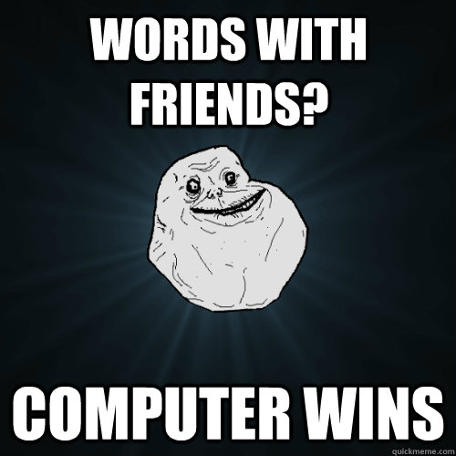 Words with friends?  Computer wins  Forever Alone