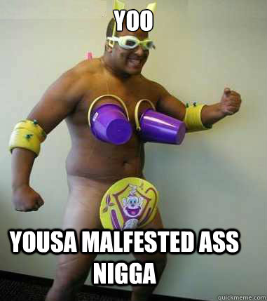 Yoo Yousa malfested ass nigga  
