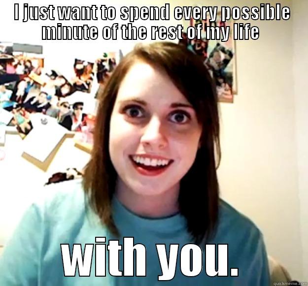 I JUST WANT TO SPEND EVERY POSSIBLE MINUTE OF THE REST OF MY LIFE  WITH YOU. Overly Attached Girlfriend