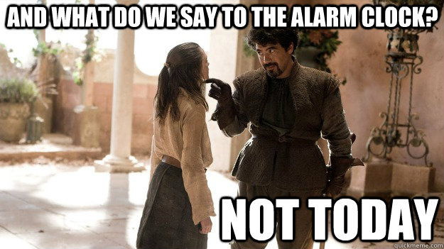 And what do we say to the alarm clock? Not Today  Arya not today