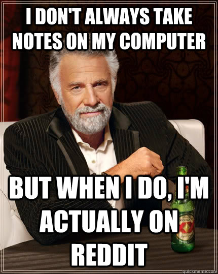 I don't always take notes on my computer but when i do, i'm actually on reddit  The Most Interesting Man In The World