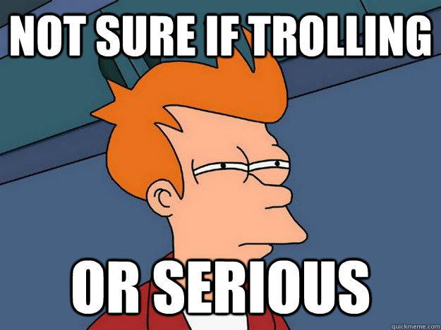 Not sure if trolling or serious  Suspicious Fry