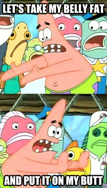 let's take my belly fat and put it on my butt  Push it somewhere else Patrick