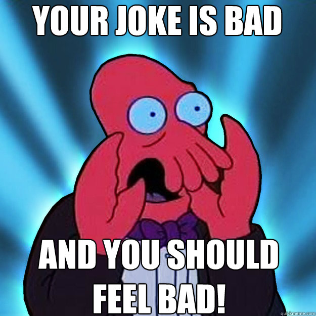 Your joke is bad and you should feel bad!  
