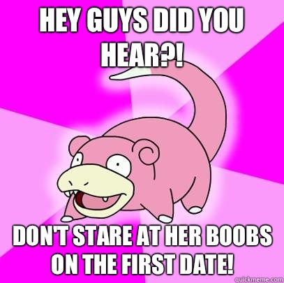 Hey guys did you hear?! Don't stare at her boobs on the first date!   Slowpoke