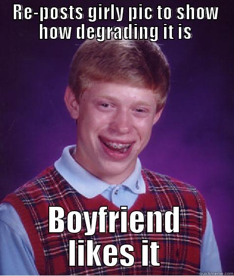 RE-POSTS GIRLY PIC TO SHOW HOW DEGRADING IT IS BOYFRIEND LIKES IT Bad Luck Brian