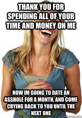 Thank you for spending all of your time and money on me Now im Going to date an asshole for a month, and come crying back to you until the next one  Friend Zone Fiona