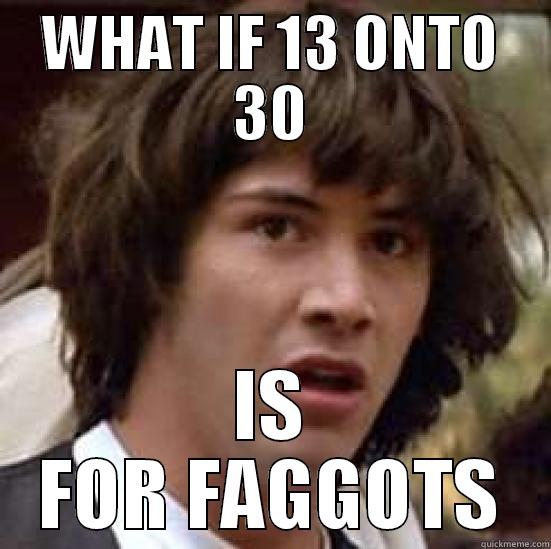 WHAT IF 13 ONTO 30 IS FOR FAGGOTS conspiracy keanu