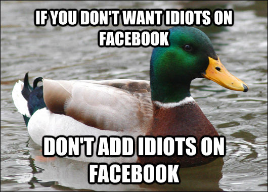 IF YOU DON'T WANT IDIOTS ON FACEBOOK DON'T ADD IDIOTS ON FACEBOOK  Actual Advice Mallard